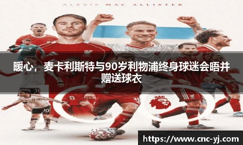 暖心，麦卡利斯特与90岁利物浦终身球迷会晤并赠送球衣